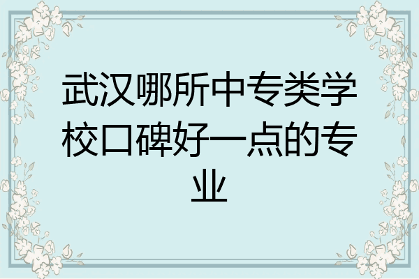 武汉哪所中专类学校口碑好一点的专业