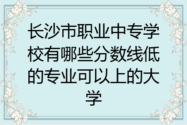 长沙市职业中专学校有哪些分数线低的专业可以上的大学