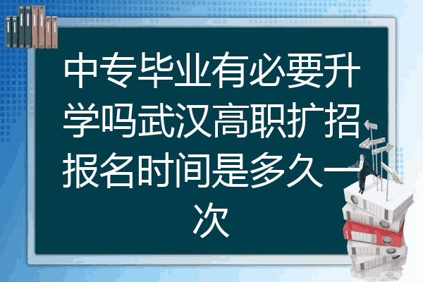 中专毕业有必要升学吗武汉高职扩招报名时间是多久一次