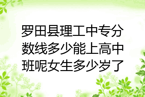 罗田县理工中专分数线多少能上高中班呢女生多少岁了