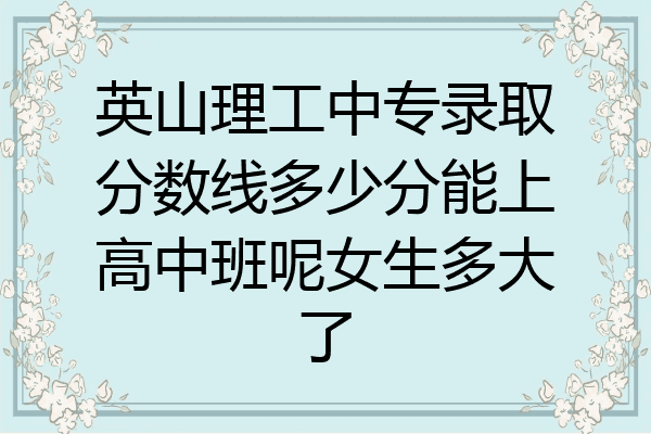 英山理工中专录取分数线多少分能上高中班呢女生多大了