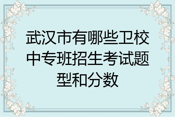 武汉市有哪些卫校中专班招生考试题型和分数