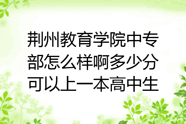荆州教育学院中专部怎么样啊多少分可以上一本高中生