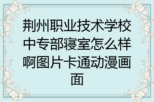 荆州职业技术学校中专部寝室怎么样啊图片卡通动漫画面