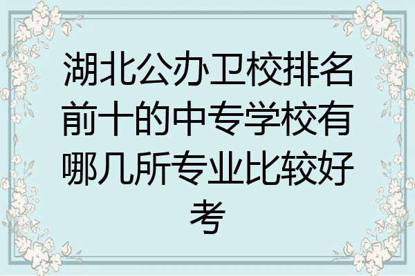 湖北公办卫校排名前十的中专学校有哪几所专业比较好考