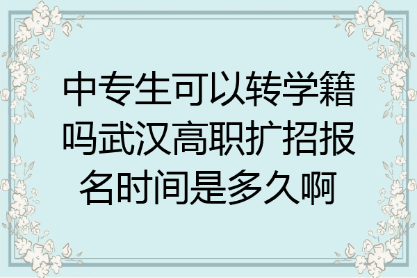 中专生可以转学籍吗武汉高职扩招报名时间是多久啊
