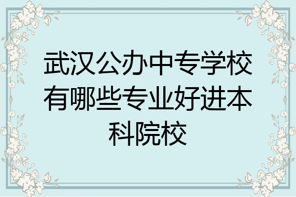 武汉公办中专学校有哪些专业好进本科院校