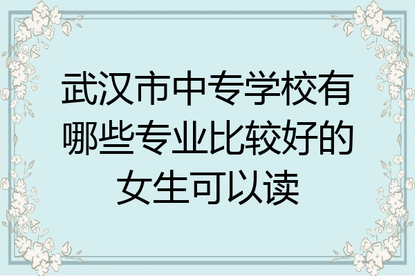 武汉市中专学校有哪些专业比较好的女生可以读