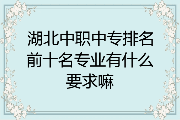 湖北中职中专排名前十名专业有什么要求嘛