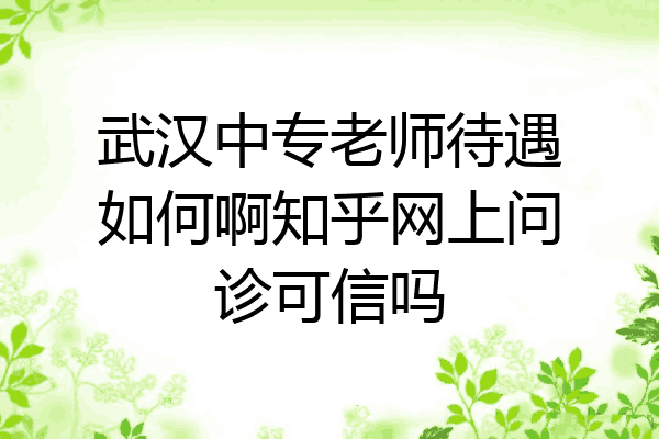 武汉中专老师待遇如何啊知乎网上问诊可信吗