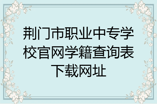 荆门市职业中专学校官网学籍查询表下载网址