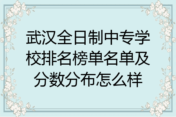 武汉全日制中专学校排名榜单名单及分数分布怎么样