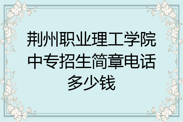 荆州职业理工学院中专招生简章电话多少钱