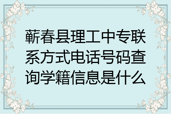 蕲春县理工中专联系方式电话号码查询学籍信息是什么