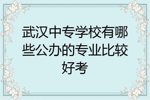 武汉中专学校有哪些公办的专业比较好考