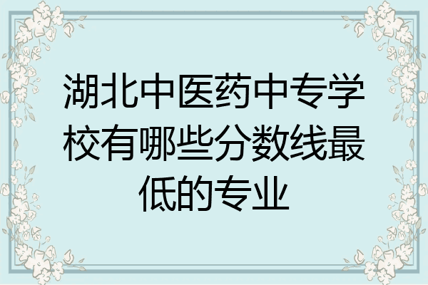 湖北中医药中专学校有哪些分数线最低的专业