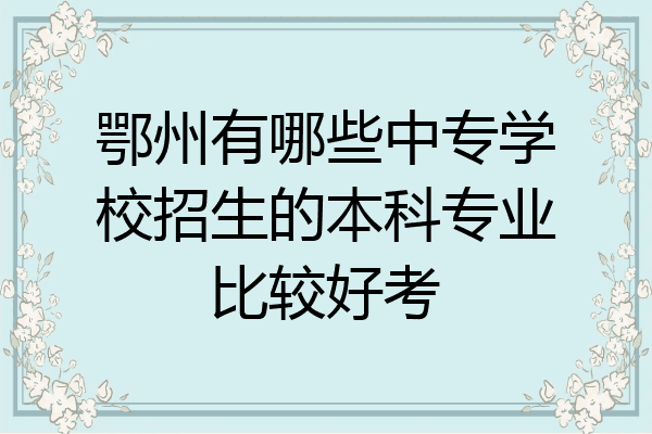 鄂州有哪些中专学校招生的本科专业比较好考