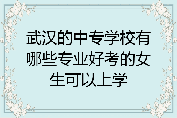 武汉的中专学校有哪些专业好考的女生可以上学
