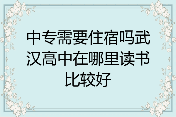 中专需要住宿吗武汉高中在哪里读书比较好