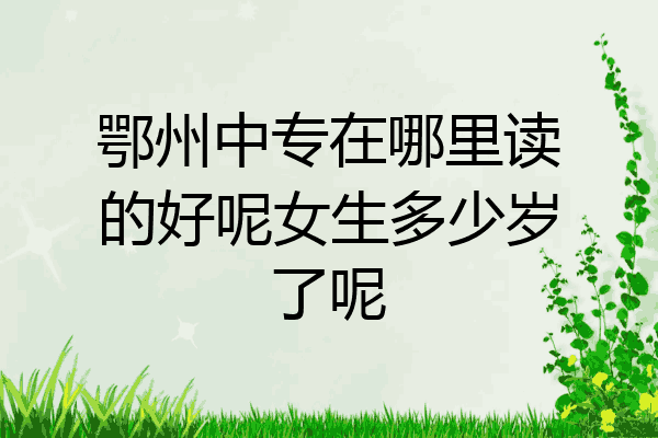 鄂州中专在哪里读的好呢女生多少岁了呢