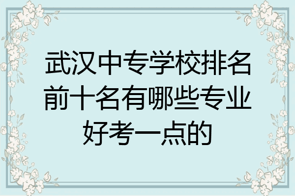 武汉中专学校排名前十名有哪些专业好考一点的
