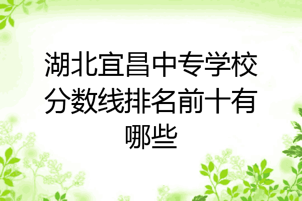 湖北宜昌中专学校分数线排名前十有哪些