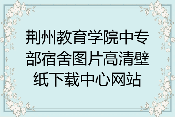 荆州教育学院中专部宿舍图片高清壁纸下载中心网站