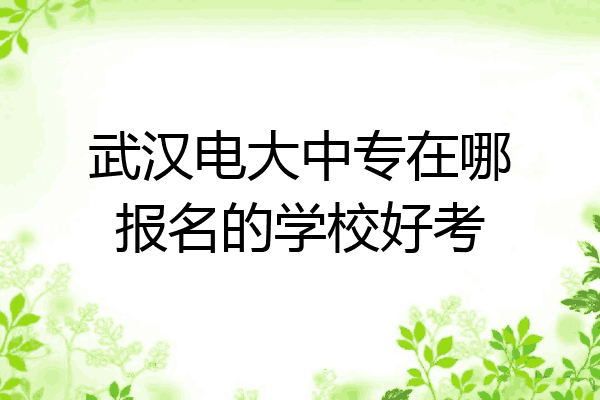武汉电大中专在哪报名的学校好考
