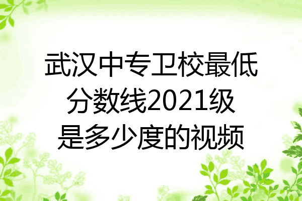 武汉中专卫校最低分数线2021级是多少度的视频