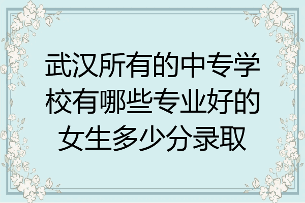武汉所有的中专学校有哪些专业好的女生多少分录取
