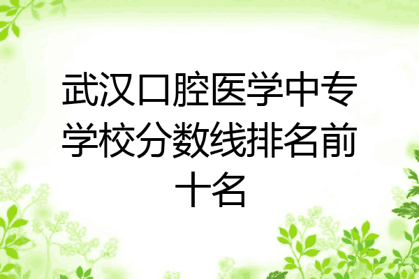 武汉口腔医学中专学校分数线排名前十名