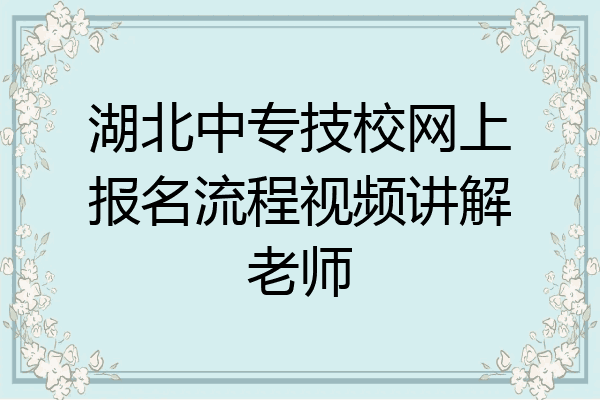 湖北中专技校网上报名流程视频讲解老师
