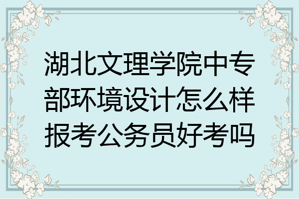 湖北文理学院中专部环境设计怎么样报考公务员好考吗