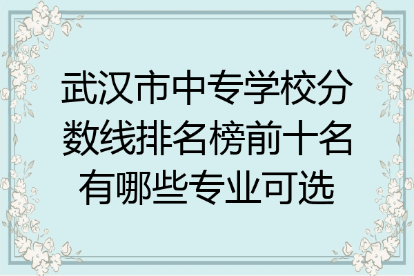 武汉市中专学校分数线排名榜前十名有哪些专业可选