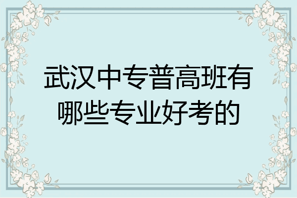 武汉中专普高班有哪些专业好考的