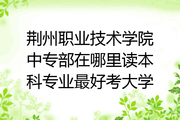 荆州职业技术学院中专部在哪里读本科专业最好考大学