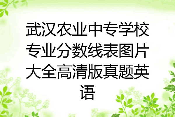 武汉农业中专学校专业分数线表图片大全高清版真题英语