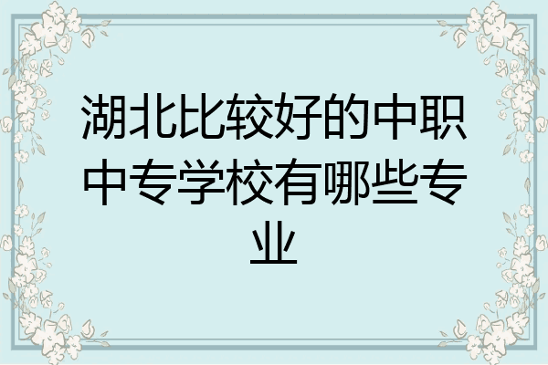 湖北比较好的中职中专学校有哪些专业