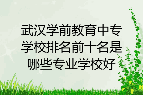 武汉学前教育中专学校排名前十名是哪些专业学校好
