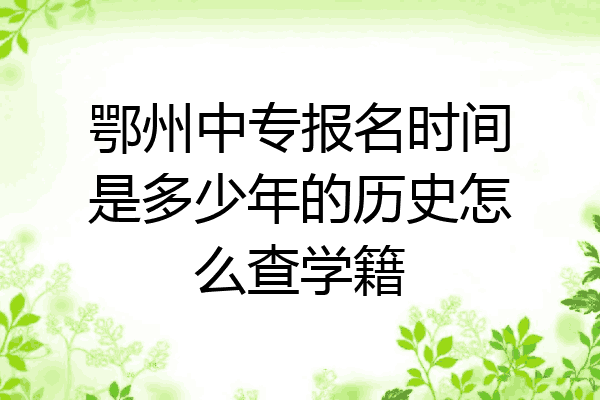 鄂州中专报名时间是多少年的历史怎么查学籍