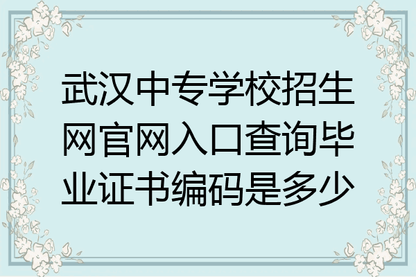 武汉中专学校招生网官网入口查询毕业证书编码是多少