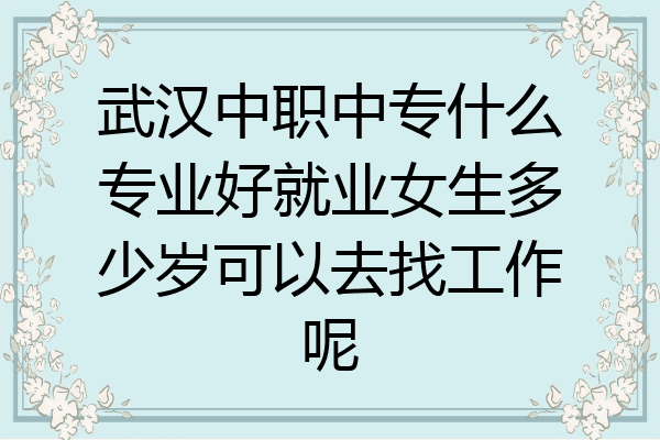 武汉中职中专什么专业好就业女生多少岁可以去找工作呢