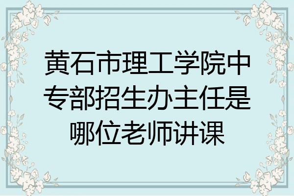 黄石市理工学院中专部招生办主任是哪位老师讲课