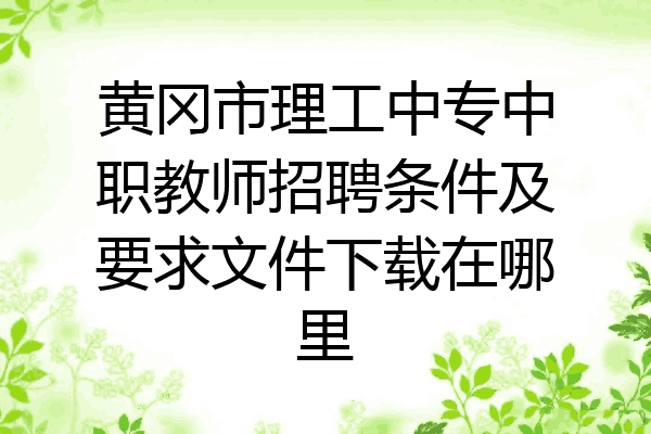 黄冈市理工中专中职教师招聘条件及要求文件下载在哪里