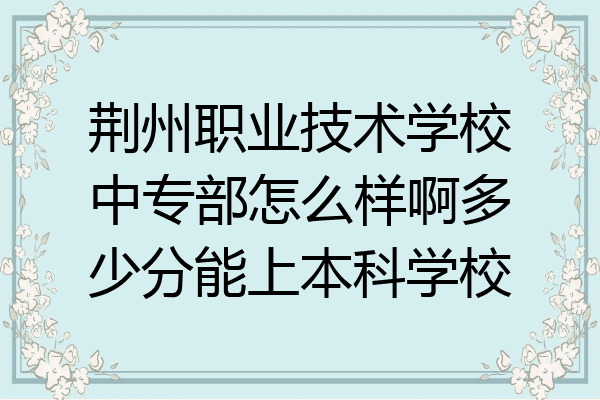 荆州职业技术学校中专部怎么样啊多少分能上本科学校