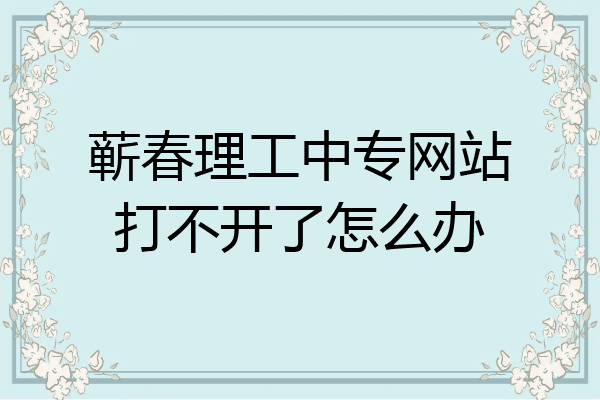 蕲春理工中专网站打不开了怎么办