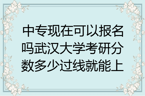 中专现在可以报名吗武汉大学考研分数多少过线就能上