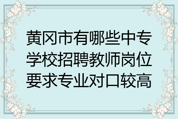 黄冈市有哪些中专学校招聘教师岗位要求专业对口较高
