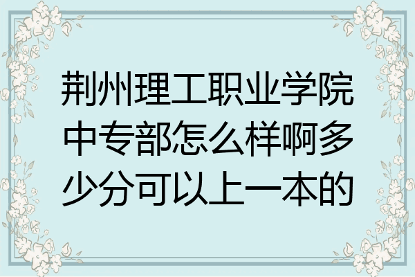 荆州理工职业学院中专部怎么样啊多少分可以上一本的
