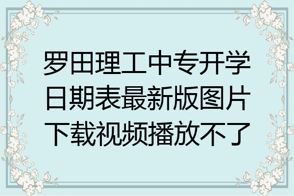 罗田理工中专开学日期表最新版图片下载视频播放不了